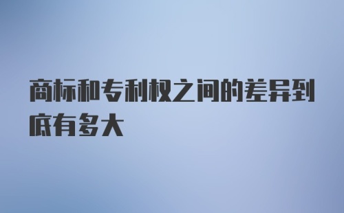 商标和专利权之间的差异到底有多大