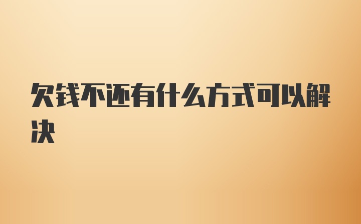 欠钱不还有什么方式可以解决