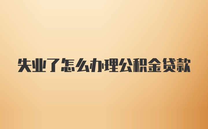 失业了怎么办理公积金贷款