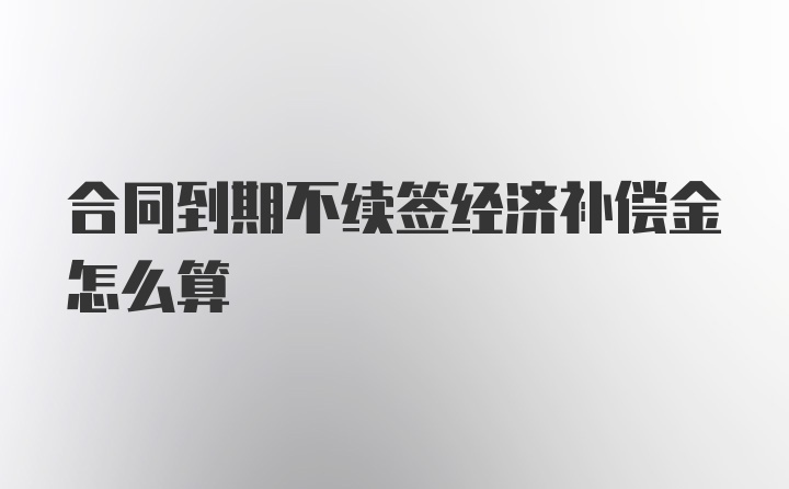 合同到期不续签经济补偿金怎么算