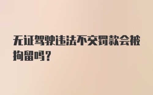 无证驾驶违法不交罚款会被拘留吗？