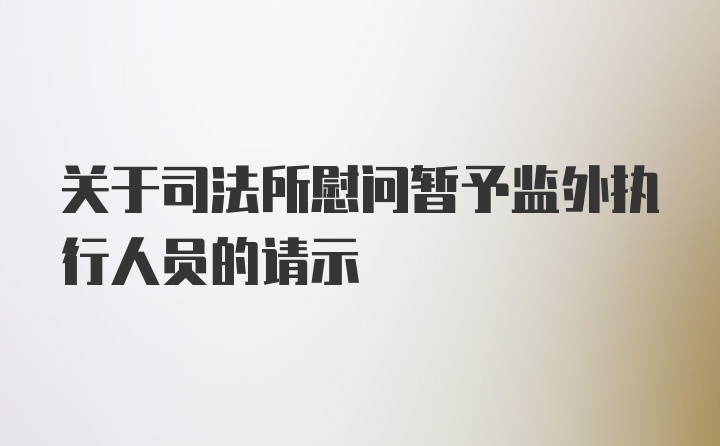 关于司法所慰问暂予监外执行人员的请示