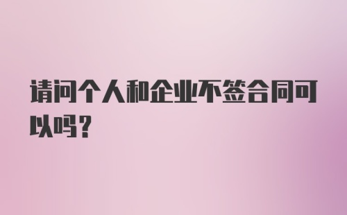 请问个人和企业不签合同可以吗？