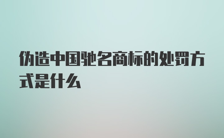 伪造中国驰名商标的处罚方式是什么