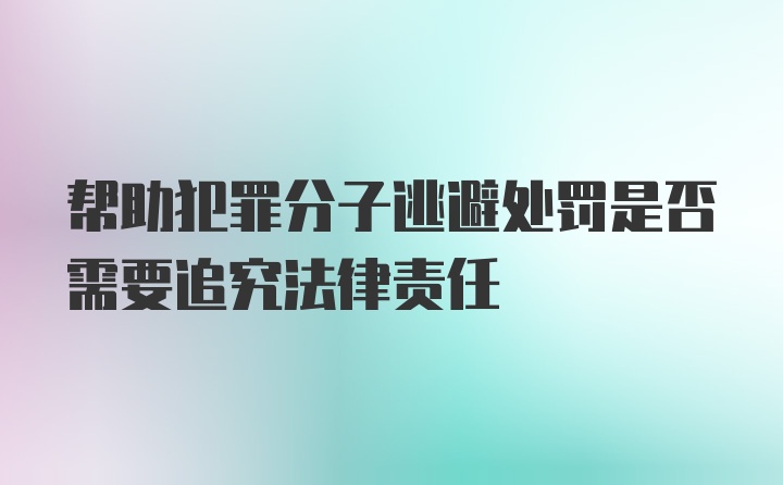 帮助犯罪分子逃避处罚是否需要追究法律责任