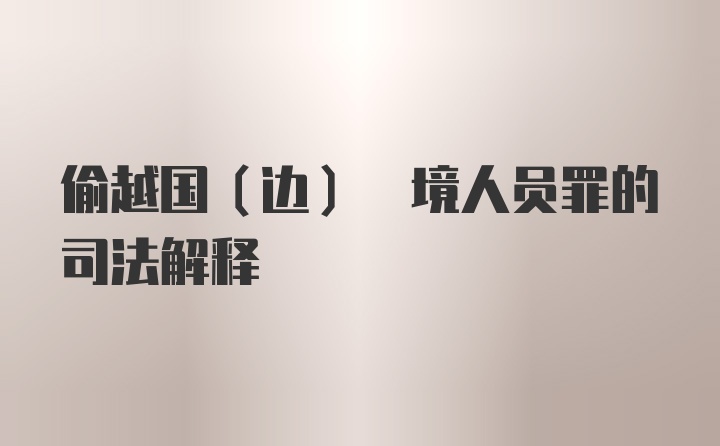 偷越国(边) 境人员罪的司法解释