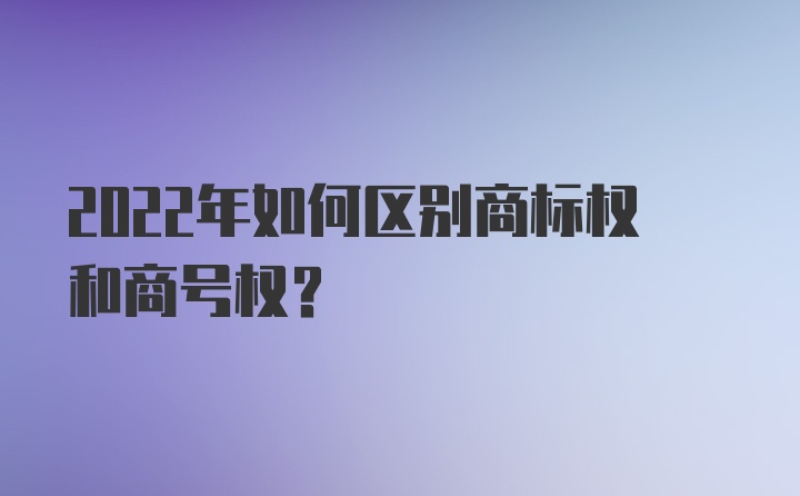 2022年如何区别商标权和商号权？