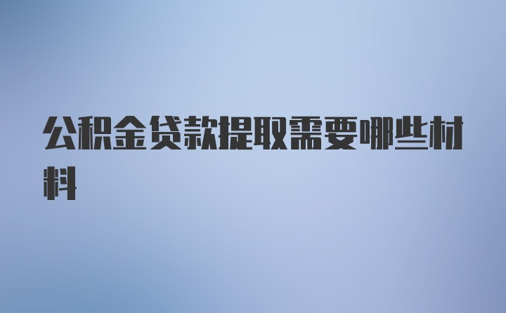 公积金贷款提取需要哪些材料