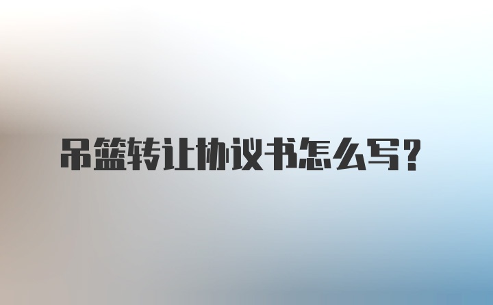 吊篮转让协议书怎么写?