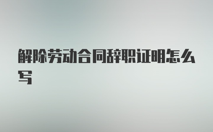 解除劳动合同辞职证明怎么写