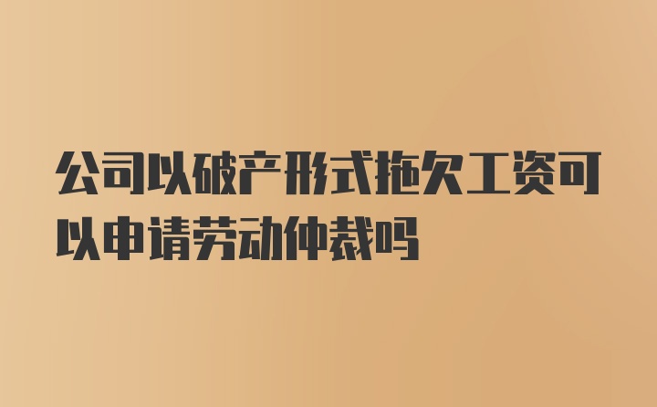 公司以破产形式拖欠工资可以申请劳动仲裁吗