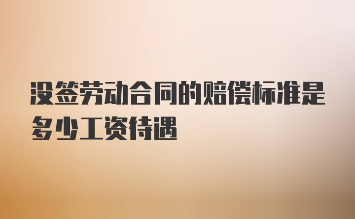 没签劳动合同的赔偿标准是多少工资待遇