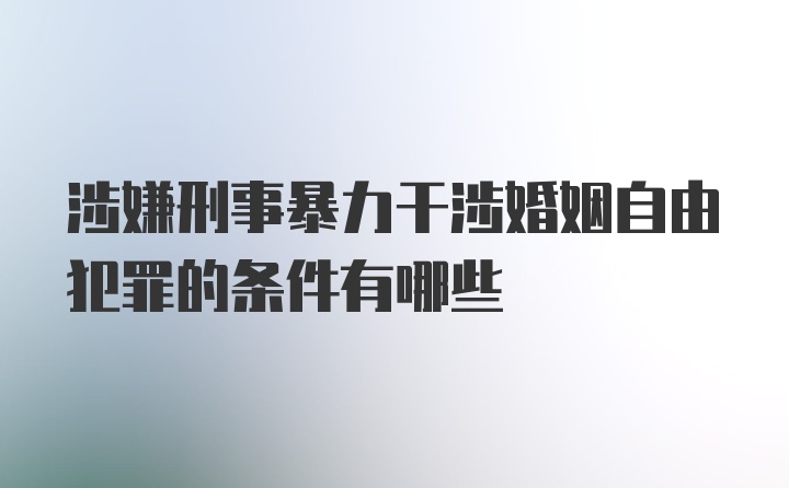 涉嫌刑事暴力干涉婚姻自由犯罪的条件有哪些