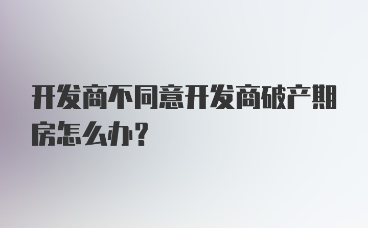 开发商不同意开发商破产期房怎么办？