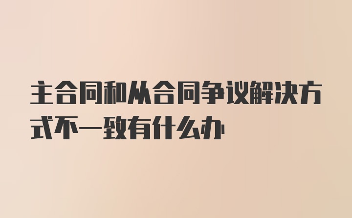 主合同和从合同争议解决方式不一致有什么办