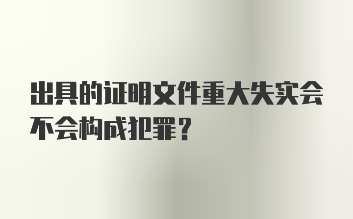 出具的证明文件重大失实会不会构成犯罪？