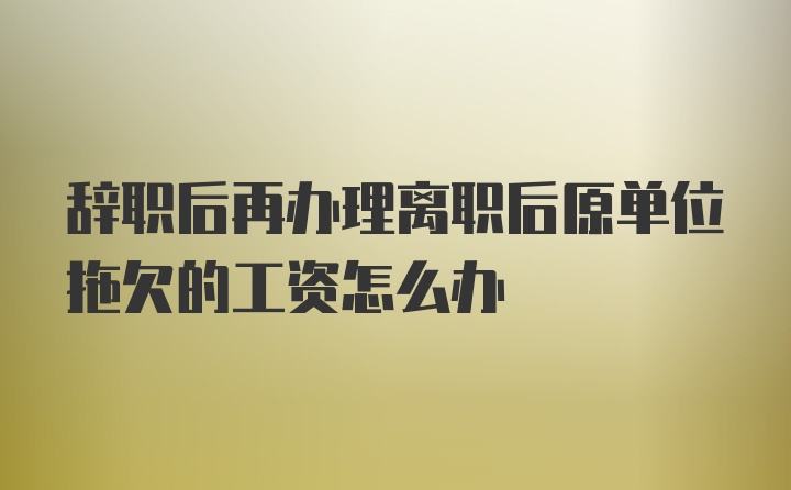 辞职后再办理离职后原单位拖欠的工资怎么办