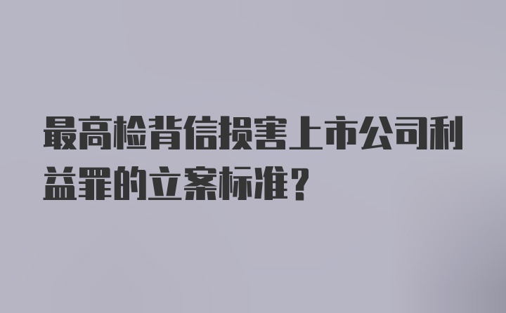 最高检背信损害上市公司利益罪的立案标准？