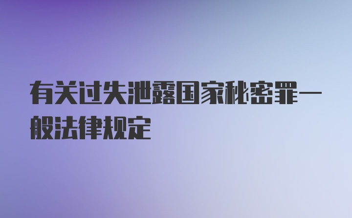 有关过失泄露国家秘密罪一般法律规定