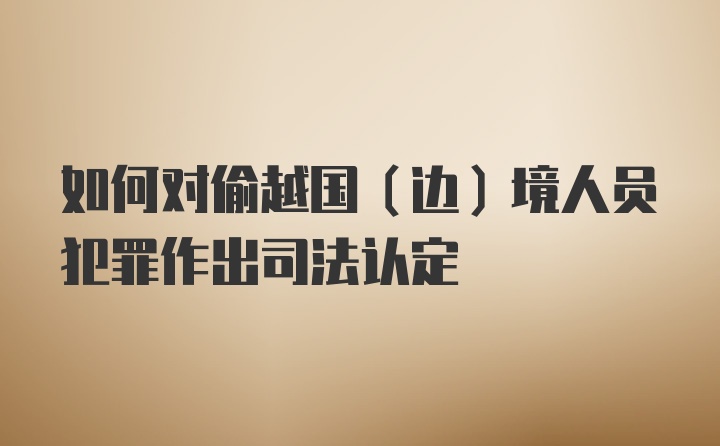 如何对偷越国（边）境人员犯罪作出司法认定