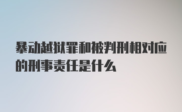 暴动越狱罪和被判刑相对应的刑事责任是什么