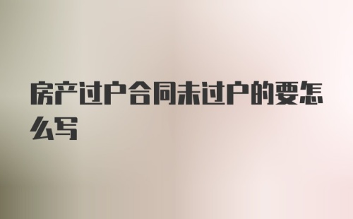 房产过户合同未过户的要怎么写