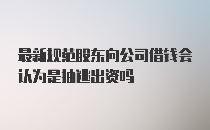 最新规范股东向公司借钱会认为是抽逃出资吗