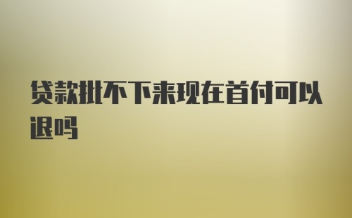 贷款批不下来现在首付可以退吗