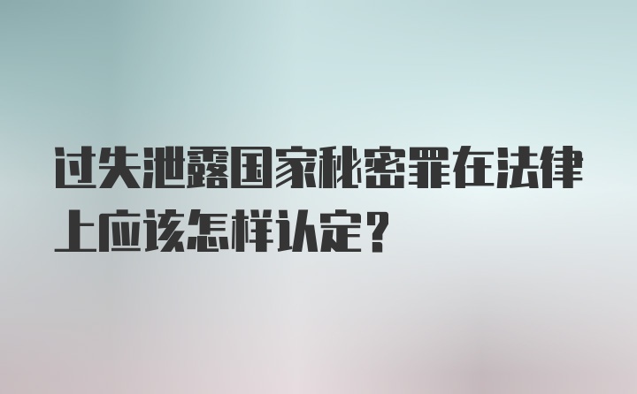 过失泄露国家秘密罪在法律上应该怎样认定？