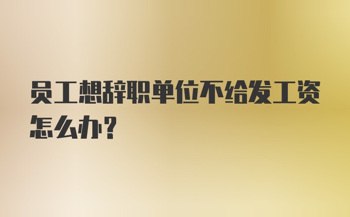 员工想辞职单位不给发工资怎么办？