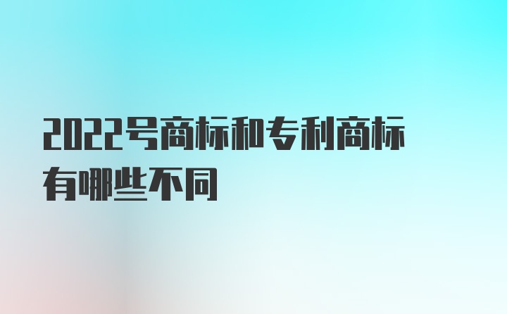 2022号商标和专利商标有哪些不同