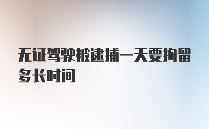 无证驾驶被逮捕一天要拘留多长时间