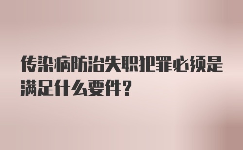 传染病防治失职犯罪必须是满足什么要件?