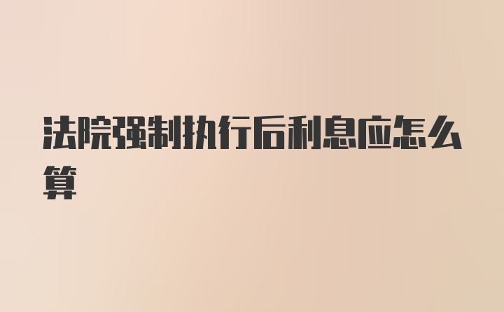 法院强制执行后利息应怎么算