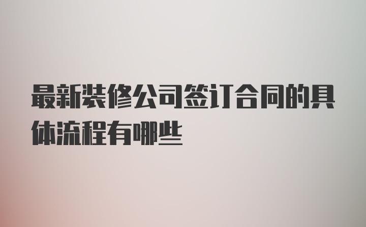 最新装修公司签订合同的具体流程有哪些