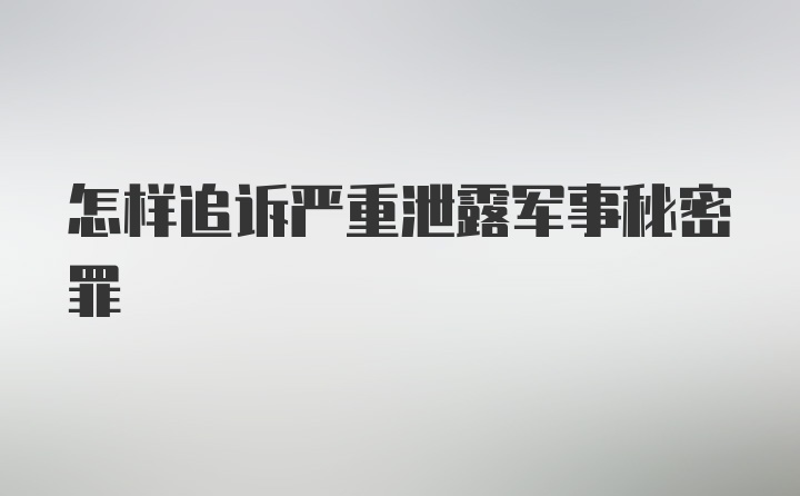 怎样追诉严重泄露军事秘密罪