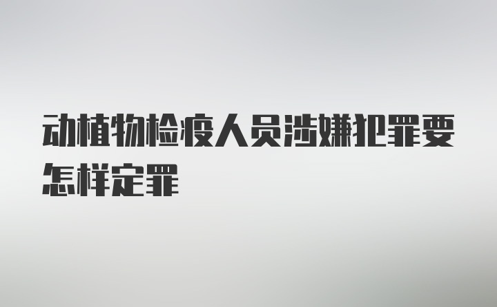 动植物检疫人员涉嫌犯罪要怎样定罪