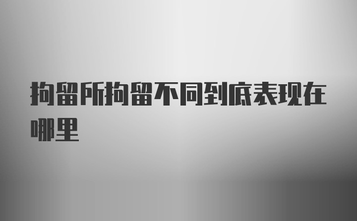 拘留所拘留不同到底表现在哪里