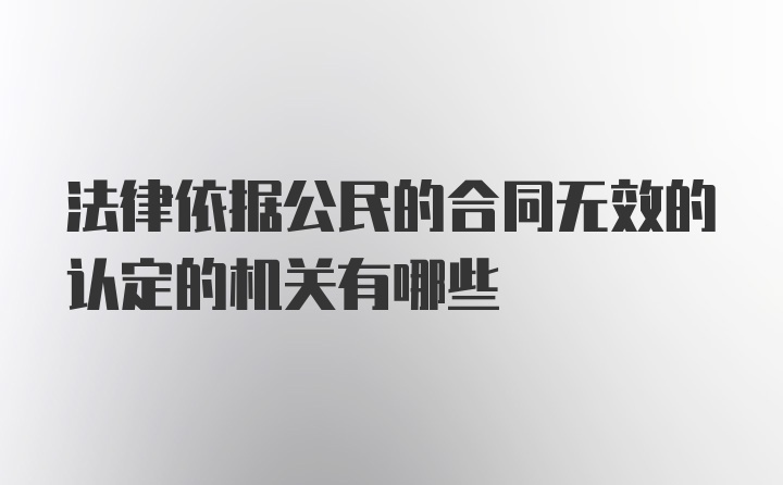 法律依据公民的合同无效的认定的机关有哪些