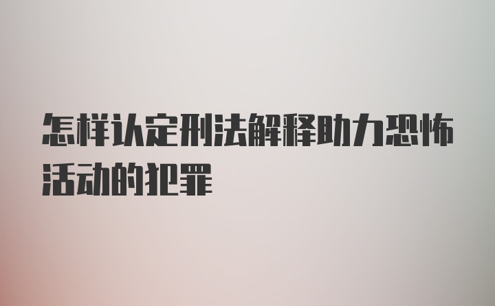 怎样认定刑法解释助力恐怖活动的犯罪