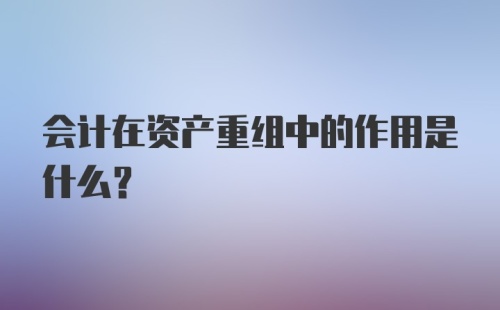 会计在资产重组中的作用是什么?