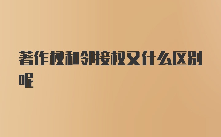 著作权和邻接权又什么区别呢