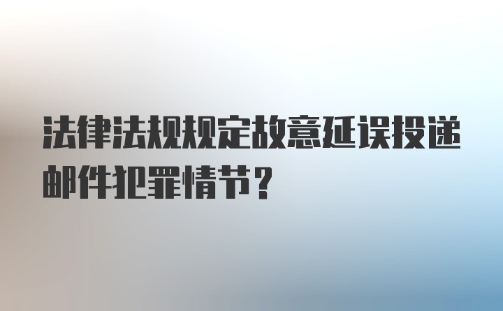 法律法规规定故意延误投递邮件犯罪情节?