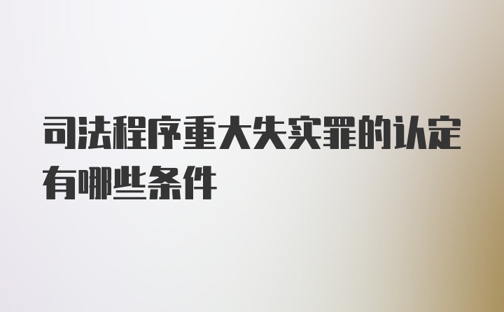 司法程序重大失实罪的认定有哪些条件