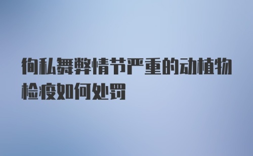 徇私舞弊情节严重的动植物检疫如何处罚