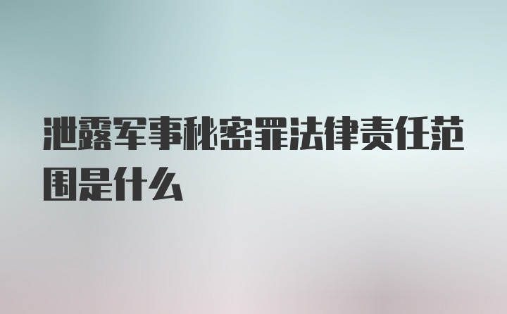 泄露军事秘密罪法律责任范围是什么