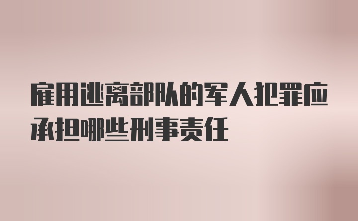 雇用逃离部队的军人犯罪应承担哪些刑事责任