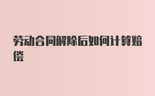 劳动合同解除后如何计算赔偿