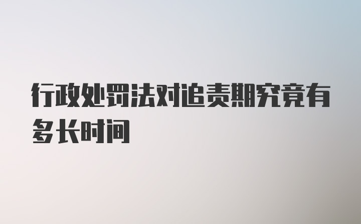 行政处罚法对追责期究竟有多长时间