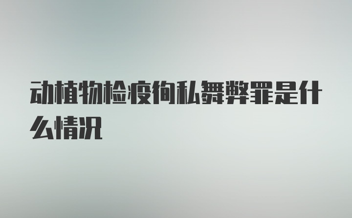 动植物检疫徇私舞弊罪是什么情况